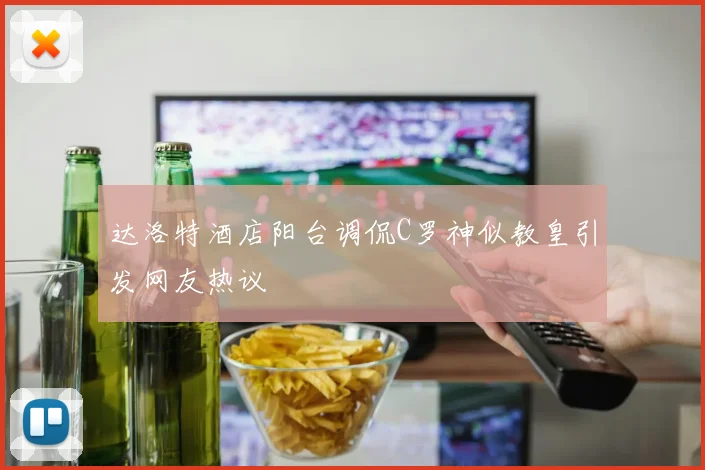 达洛特酒店阳台调侃C罗神似教皇引发网友热议