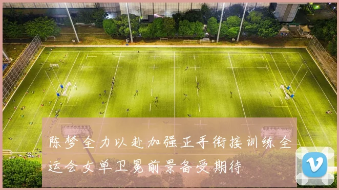 陈梦全力以赴加强正手衔接训练全运会女单卫冕前景备受期待