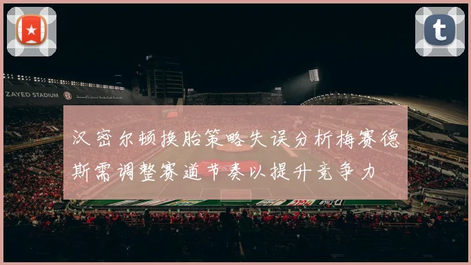 汉密尔顿换胎策略失误分析梅赛德斯需调整赛道节奏以提升竞争力