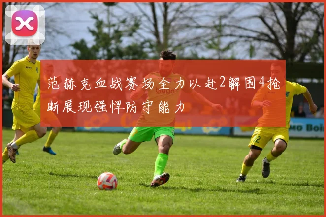 范赫克血战赛场全力以赴2解围4抢断展现强悍防守能力