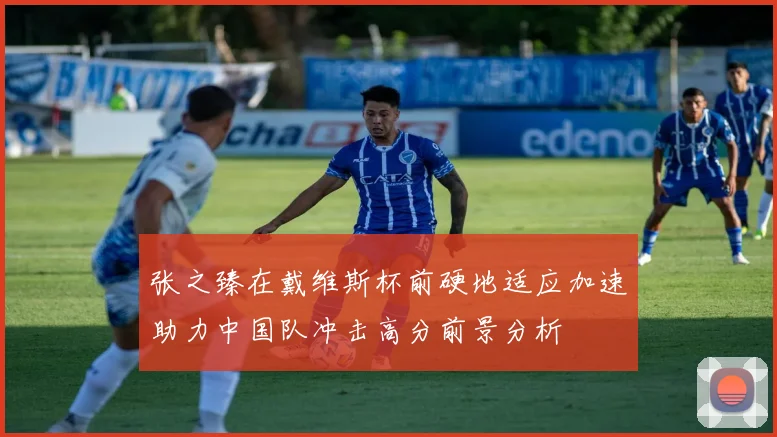张之臻在戴维斯杯前硬地适应加速助力中国队冲击高分前景分析