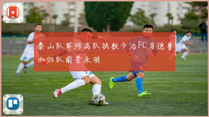 泰山队军师离队执教今治FC马德鲁加归队前景未明