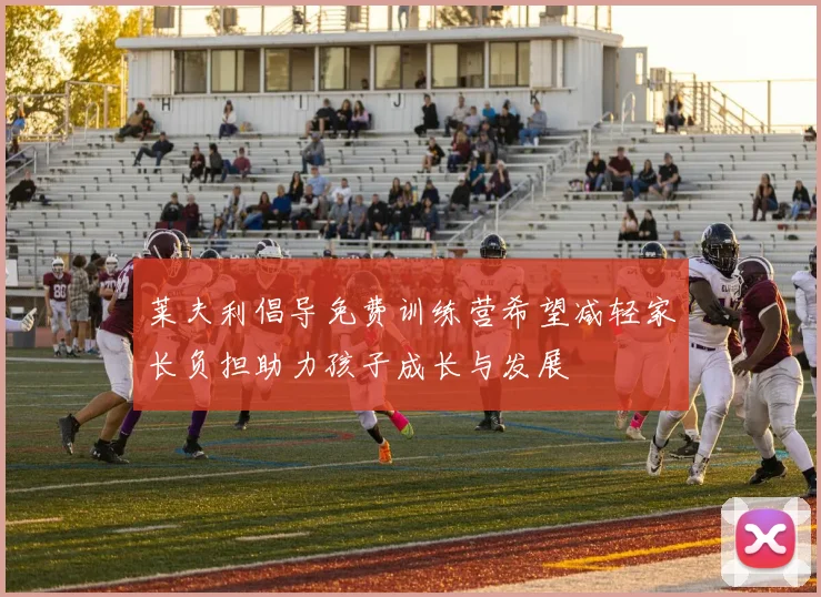 莱夫利倡导免费训练营希望减轻家长负担助力孩子成长与发展